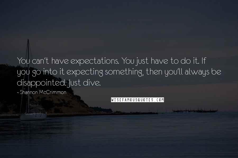 Shannon McCrimmon Quotes: You can't have expectations. You just have to do it. If you go into it expecting something, then you'll always be disappointed. Just dive.