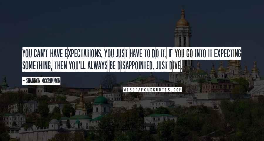 Shannon McCrimmon Quotes: You can't have expectations. You just have to do it. If you go into it expecting something, then you'll always be disappointed. Just dive.