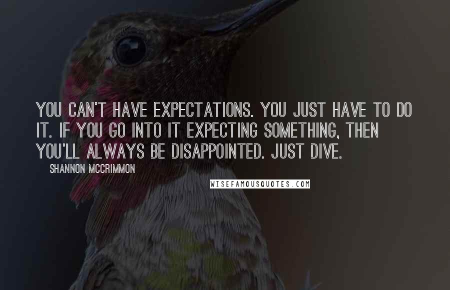 Shannon McCrimmon Quotes: You can't have expectations. You just have to do it. If you go into it expecting something, then you'll always be disappointed. Just dive.