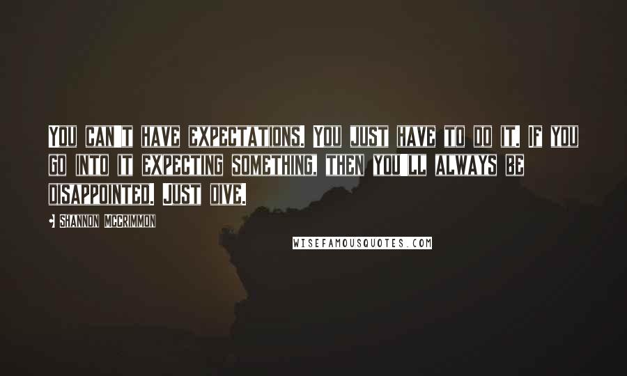 Shannon McCrimmon Quotes: You can't have expectations. You just have to do it. If you go into it expecting something, then you'll always be disappointed. Just dive.