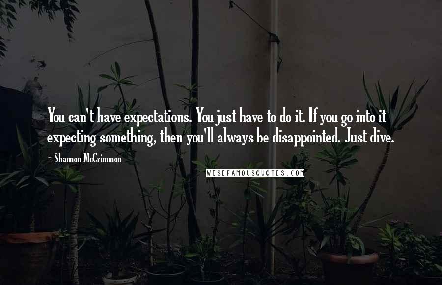 Shannon McCrimmon Quotes: You can't have expectations. You just have to do it. If you go into it expecting something, then you'll always be disappointed. Just dive.