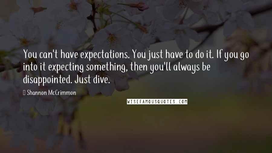 Shannon McCrimmon Quotes: You can't have expectations. You just have to do it. If you go into it expecting something, then you'll always be disappointed. Just dive.