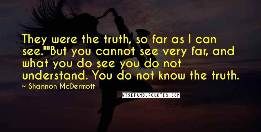 Shannon McDermott Quotes: They were the truth, so far as I can see.""But you cannot see very far, and what you do see you do not understand. You do not know the truth.