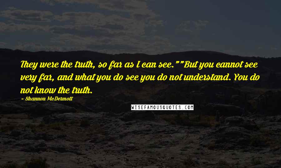 Shannon McDermott Quotes: They were the truth, so far as I can see.""But you cannot see very far, and what you do see you do not understand. You do not know the truth.