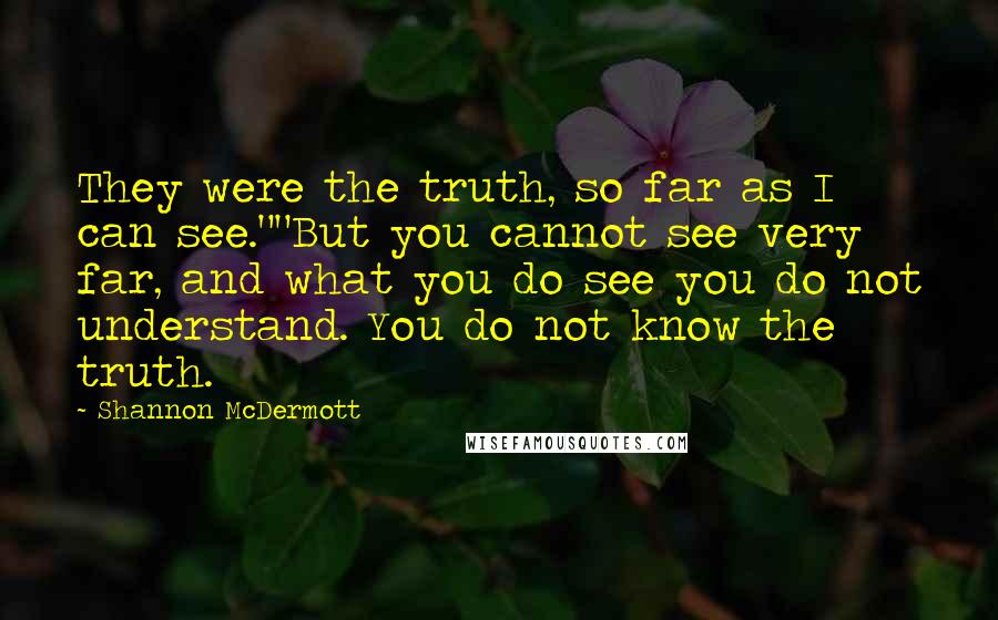 Shannon McDermott Quotes: They were the truth, so far as I can see.""But you cannot see very far, and what you do see you do not understand. You do not know the truth.