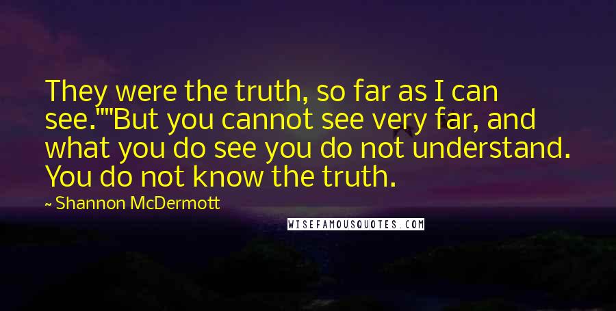 Shannon McDermott Quotes: They were the truth, so far as I can see.""But you cannot see very far, and what you do see you do not understand. You do not know the truth.