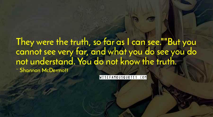 Shannon McDermott Quotes: They were the truth, so far as I can see.""But you cannot see very far, and what you do see you do not understand. You do not know the truth.