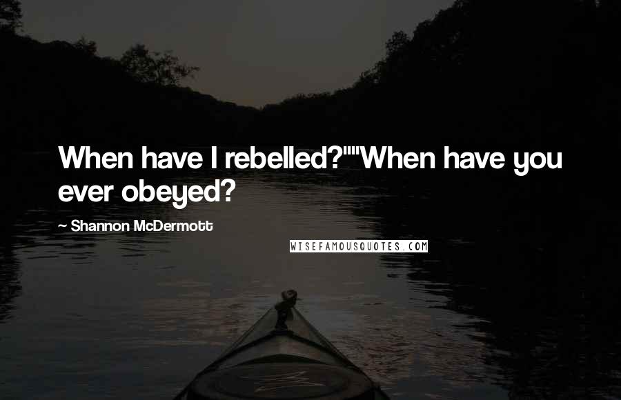 Shannon McDermott Quotes: When have I rebelled?""When have you ever obeyed?