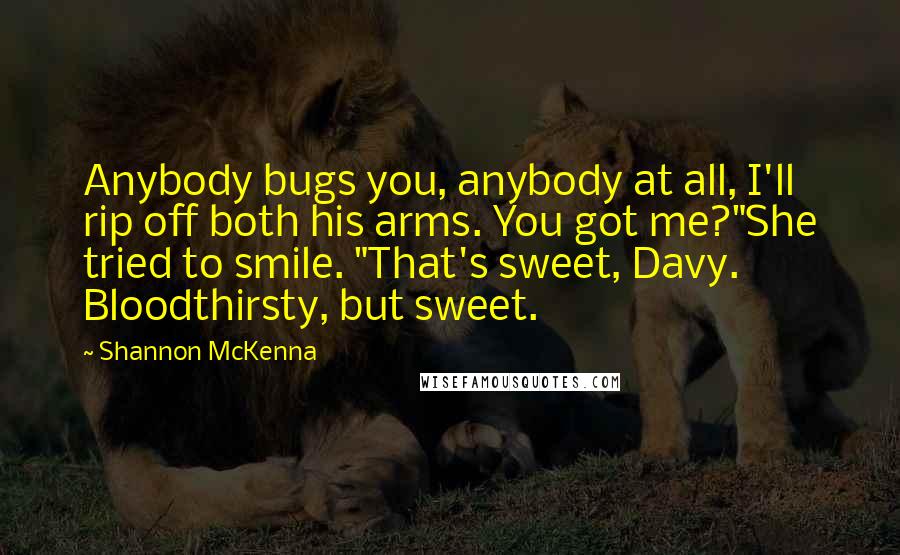 Shannon McKenna Quotes: Anybody bugs you, anybody at all, I'll rip off both his arms. You got me?"She tried to smile. "That's sweet, Davy. Bloodthirsty, but sweet.