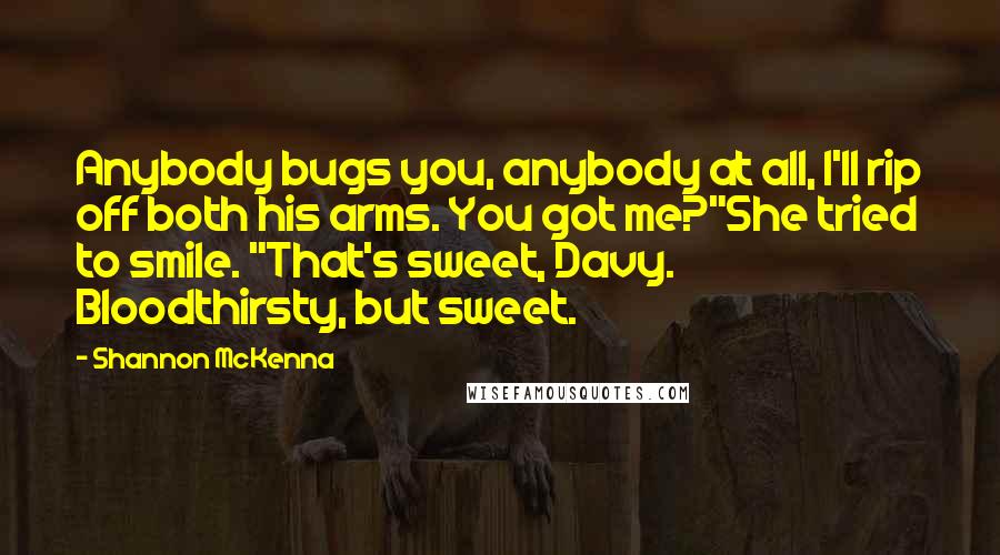 Shannon McKenna Quotes: Anybody bugs you, anybody at all, I'll rip off both his arms. You got me?"She tried to smile. "That's sweet, Davy. Bloodthirsty, but sweet.