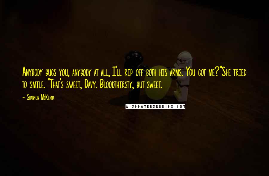 Shannon McKenna Quotes: Anybody bugs you, anybody at all, I'll rip off both his arms. You got me?"She tried to smile. "That's sweet, Davy. Bloodthirsty, but sweet.