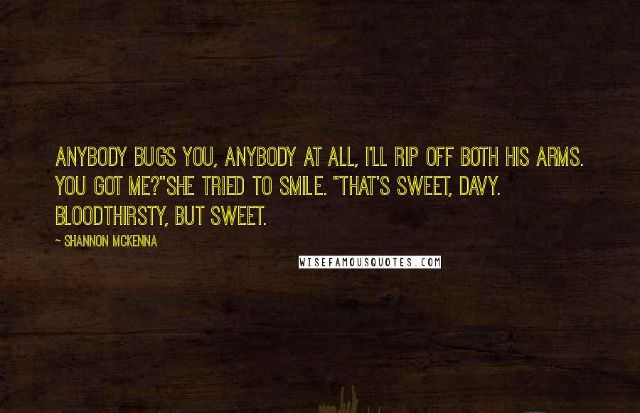 Shannon McKenna Quotes: Anybody bugs you, anybody at all, I'll rip off both his arms. You got me?"She tried to smile. "That's sweet, Davy. Bloodthirsty, but sweet.