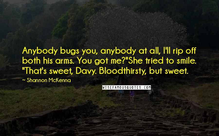 Shannon McKenna Quotes: Anybody bugs you, anybody at all, I'll rip off both his arms. You got me?"She tried to smile. "That's sweet, Davy. Bloodthirsty, but sweet.