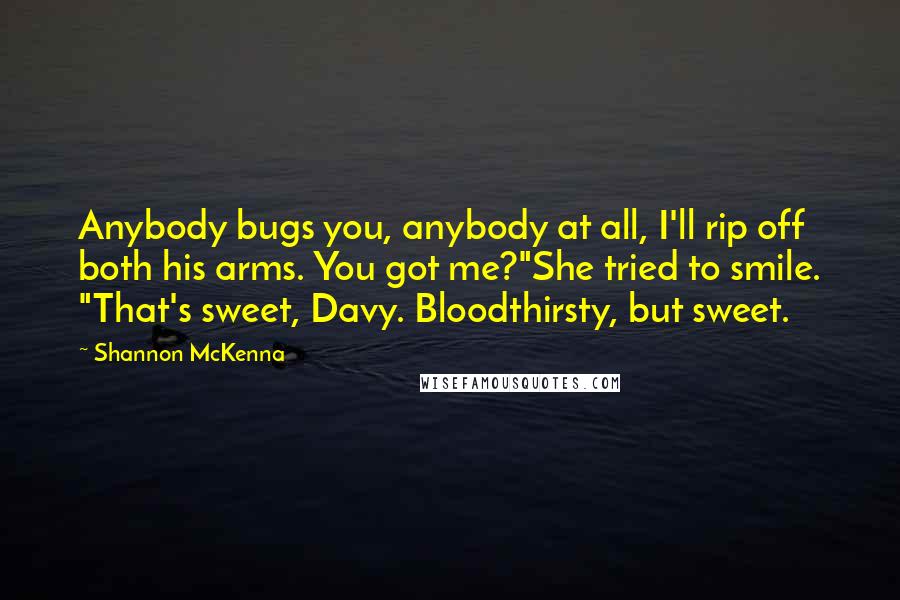 Shannon McKenna Quotes: Anybody bugs you, anybody at all, I'll rip off both his arms. You got me?"She tried to smile. "That's sweet, Davy. Bloodthirsty, but sweet.