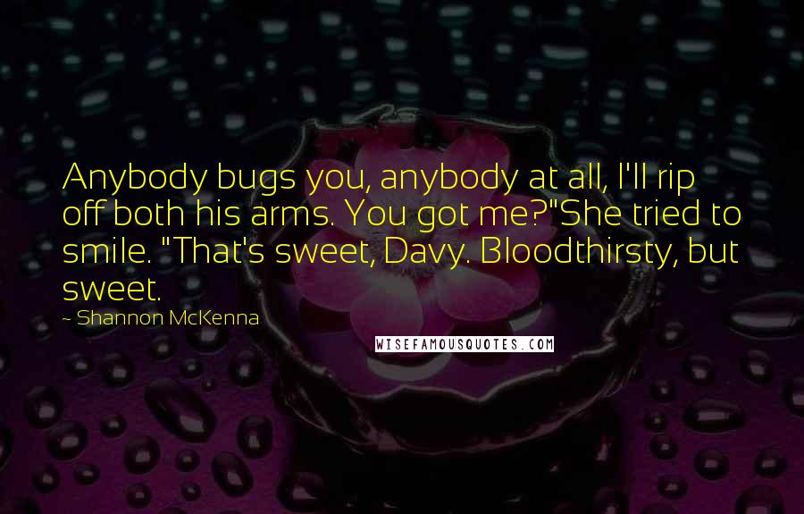 Shannon McKenna Quotes: Anybody bugs you, anybody at all, I'll rip off both his arms. You got me?"She tried to smile. "That's sweet, Davy. Bloodthirsty, but sweet.