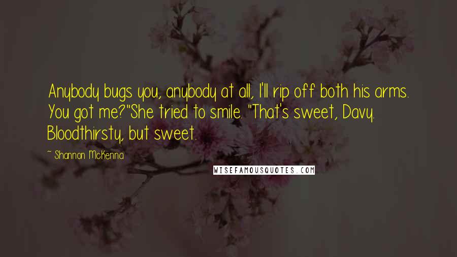 Shannon McKenna Quotes: Anybody bugs you, anybody at all, I'll rip off both his arms. You got me?"She tried to smile. "That's sweet, Davy. Bloodthirsty, but sweet.