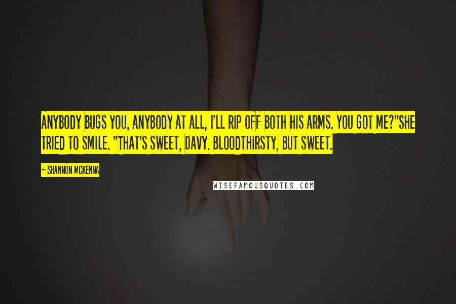 Shannon McKenna Quotes: Anybody bugs you, anybody at all, I'll rip off both his arms. You got me?"She tried to smile. "That's sweet, Davy. Bloodthirsty, but sweet.