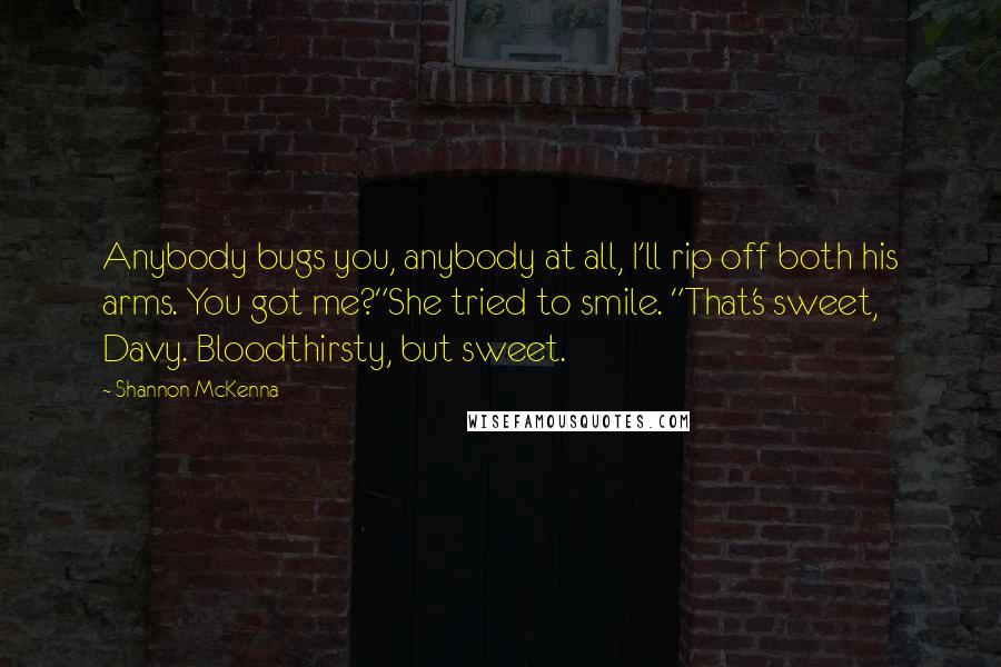 Shannon McKenna Quotes: Anybody bugs you, anybody at all, I'll rip off both his arms. You got me?"She tried to smile. "That's sweet, Davy. Bloodthirsty, but sweet.