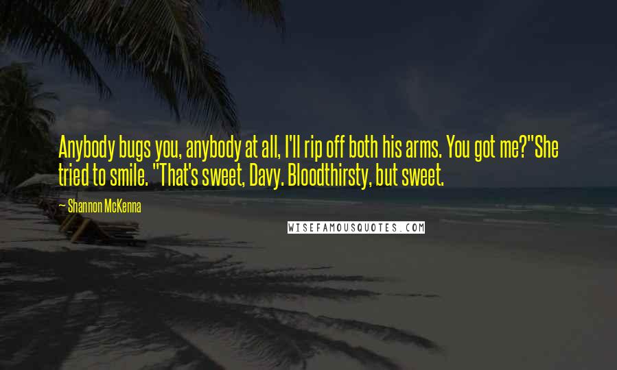 Shannon McKenna Quotes: Anybody bugs you, anybody at all, I'll rip off both his arms. You got me?"She tried to smile. "That's sweet, Davy. Bloodthirsty, but sweet.