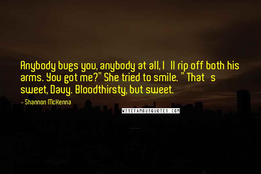 Shannon McKenna Quotes: Anybody bugs you, anybody at all, I'll rip off both his arms. You got me?"She tried to smile. "That's sweet, Davy. Bloodthirsty, but sweet.