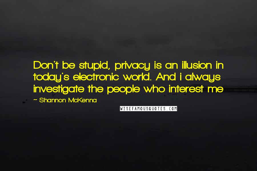 Shannon McKenna Quotes: Don't be stupid, privacy is an illusion in today's electronic world. And i always investigate the people who interest me