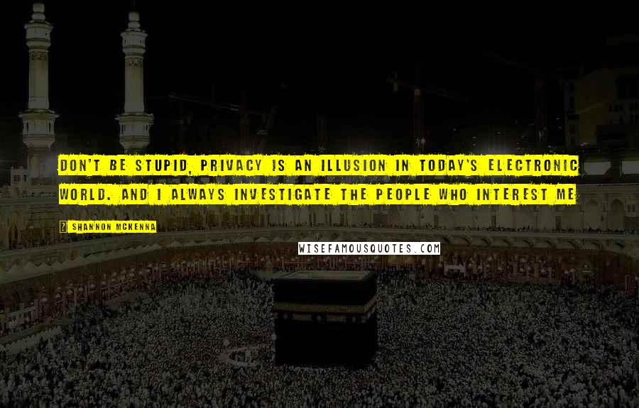 Shannon McKenna Quotes: Don't be stupid, privacy is an illusion in today's electronic world. And i always investigate the people who interest me