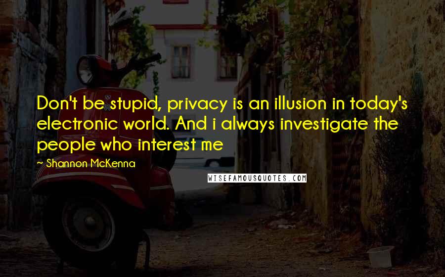 Shannon McKenna Quotes: Don't be stupid, privacy is an illusion in today's electronic world. And i always investigate the people who interest me