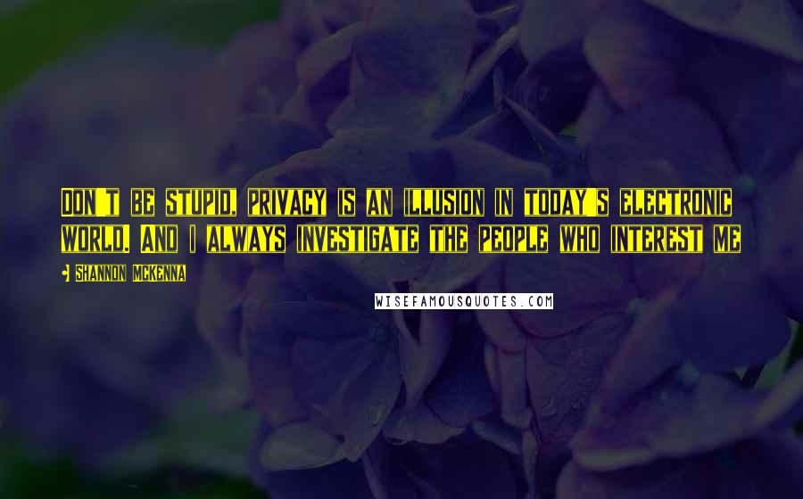 Shannon McKenna Quotes: Don't be stupid, privacy is an illusion in today's electronic world. And i always investigate the people who interest me