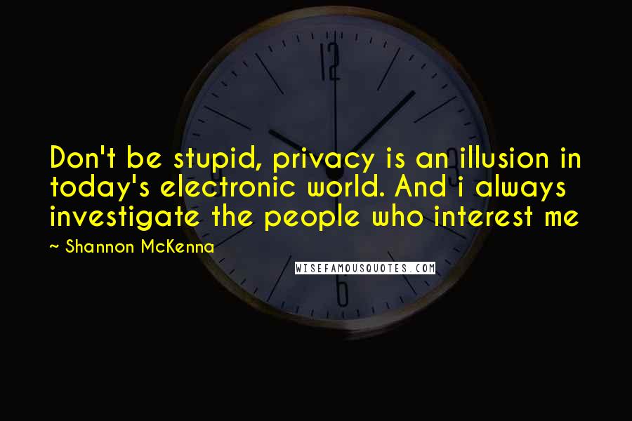 Shannon McKenna Quotes: Don't be stupid, privacy is an illusion in today's electronic world. And i always investigate the people who interest me