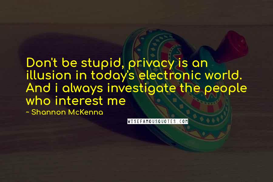 Shannon McKenna Quotes: Don't be stupid, privacy is an illusion in today's electronic world. And i always investigate the people who interest me
