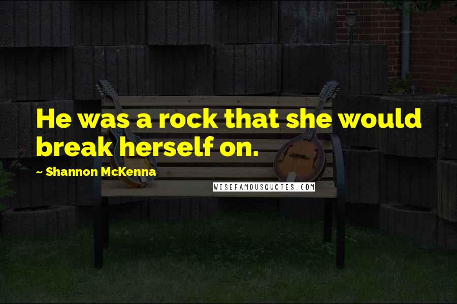 Shannon McKenna Quotes: He was a rock that she would break herself on.