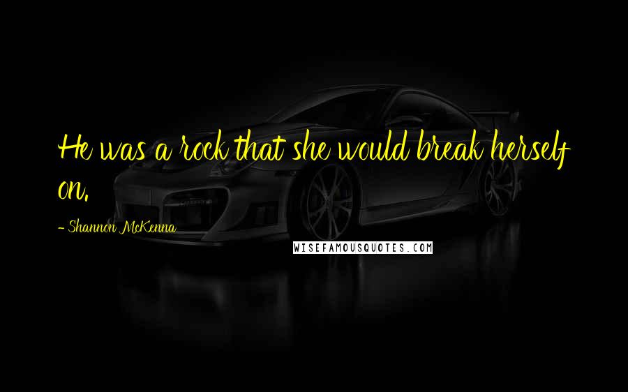 Shannon McKenna Quotes: He was a rock that she would break herself on.