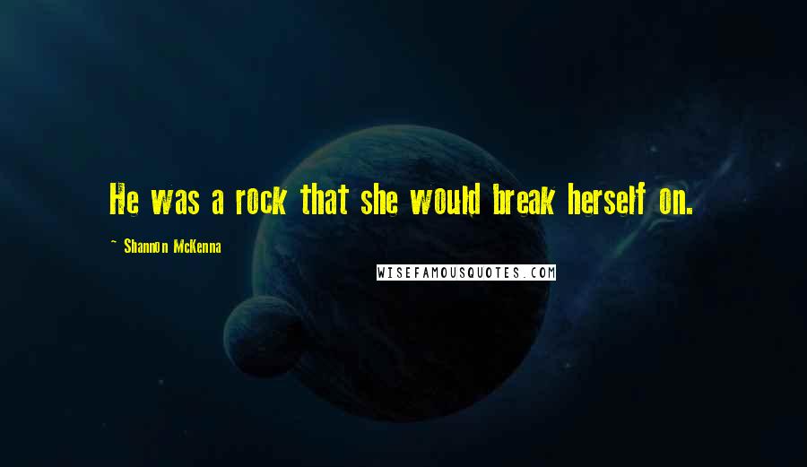 Shannon McKenna Quotes: He was a rock that she would break herself on.