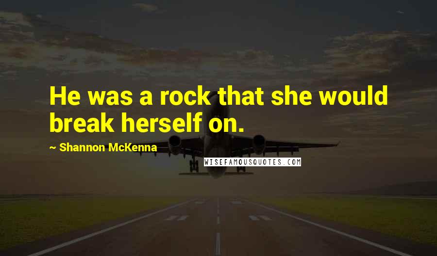 Shannon McKenna Quotes: He was a rock that she would break herself on.