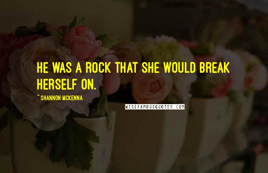 Shannon McKenna Quotes: He was a rock that she would break herself on.