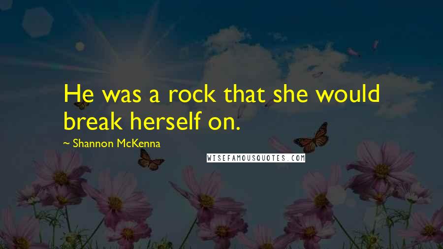 Shannon McKenna Quotes: He was a rock that she would break herself on.