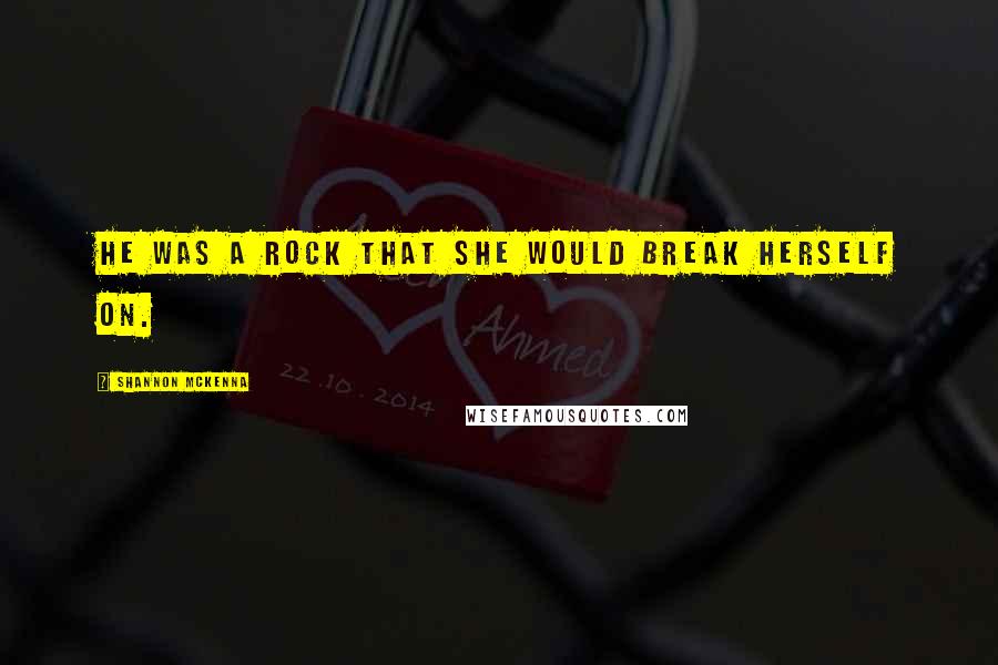 Shannon McKenna Quotes: He was a rock that she would break herself on.