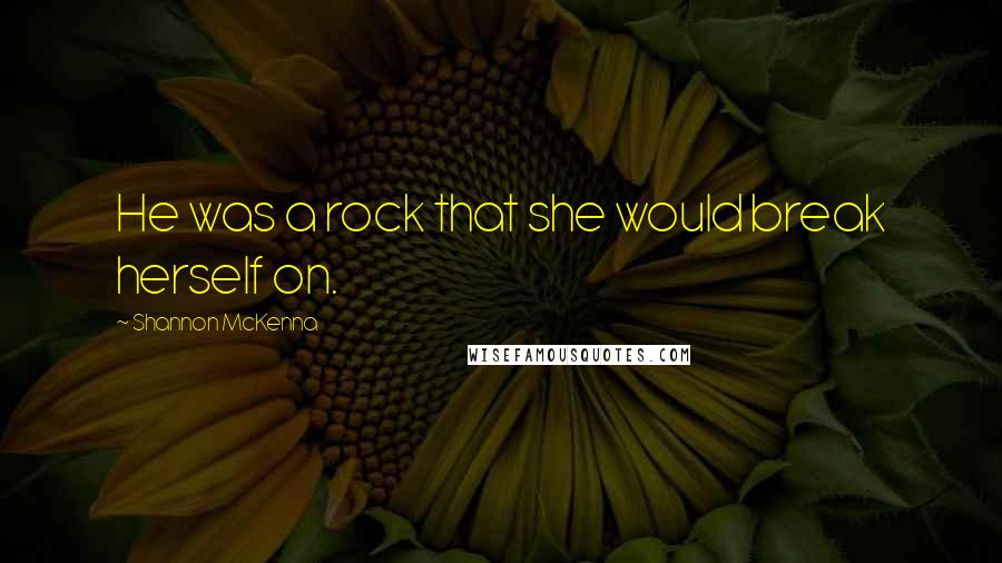 Shannon McKenna Quotes: He was a rock that she would break herself on.