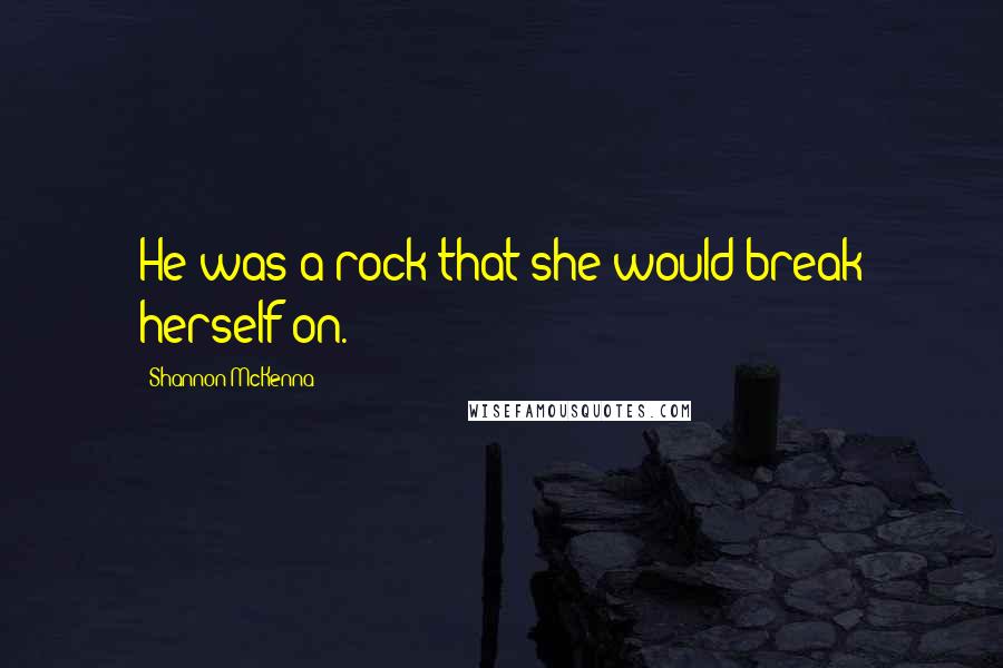 Shannon McKenna Quotes: He was a rock that she would break herself on.