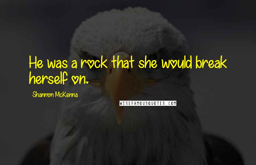 Shannon McKenna Quotes: He was a rock that she would break herself on.