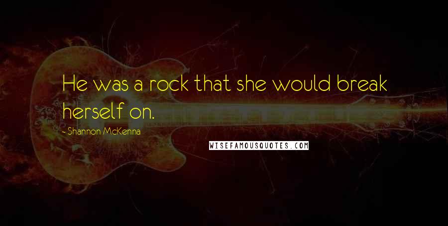 Shannon McKenna Quotes: He was a rock that she would break herself on.