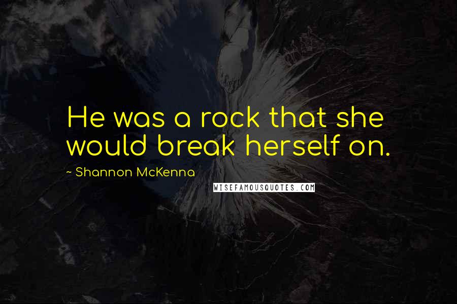 Shannon McKenna Quotes: He was a rock that she would break herself on.