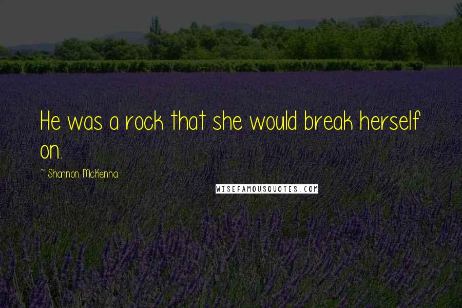 Shannon McKenna Quotes: He was a rock that she would break herself on.