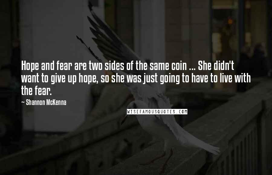 Shannon McKenna Quotes: Hope and fear are two sides of the same coin ... She didn't want to give up hope, so she was just going to have to live with the fear.