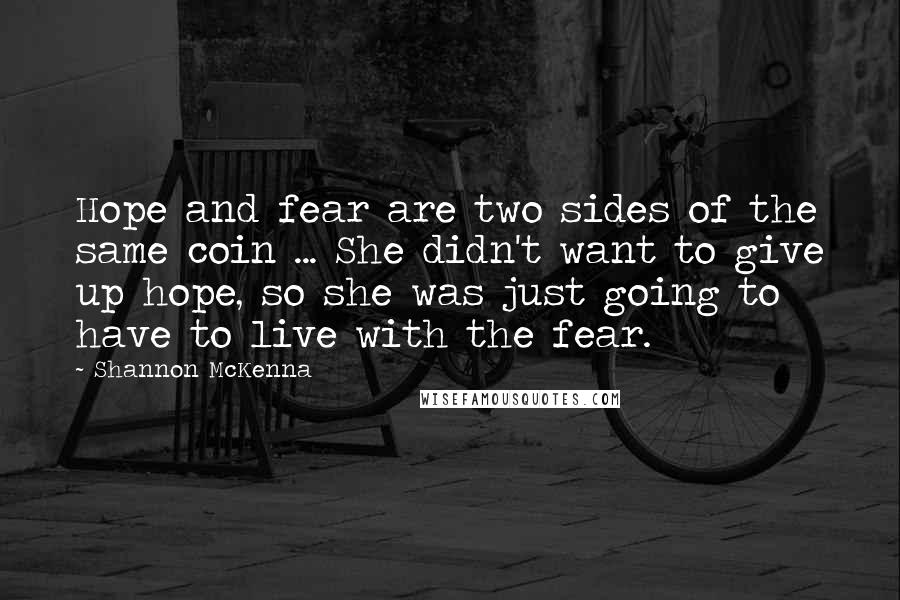 Shannon McKenna Quotes: Hope and fear are two sides of the same coin ... She didn't want to give up hope, so she was just going to have to live with the fear.