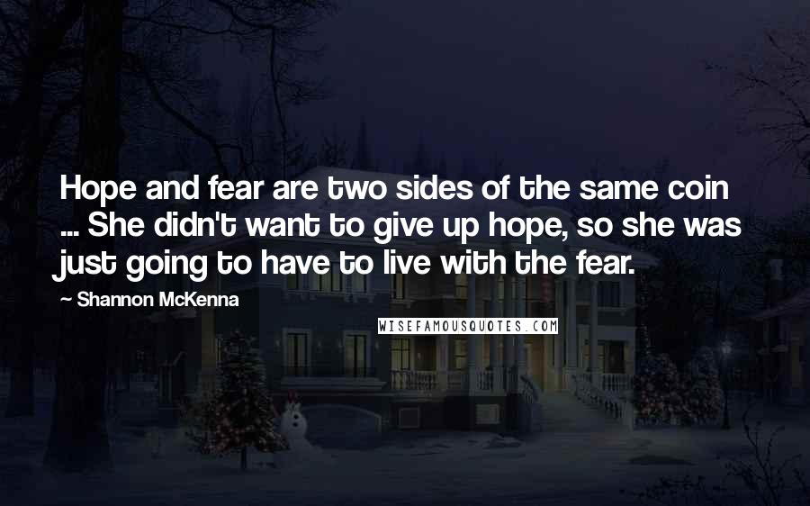 Shannon McKenna Quotes: Hope and fear are two sides of the same coin ... She didn't want to give up hope, so she was just going to have to live with the fear.