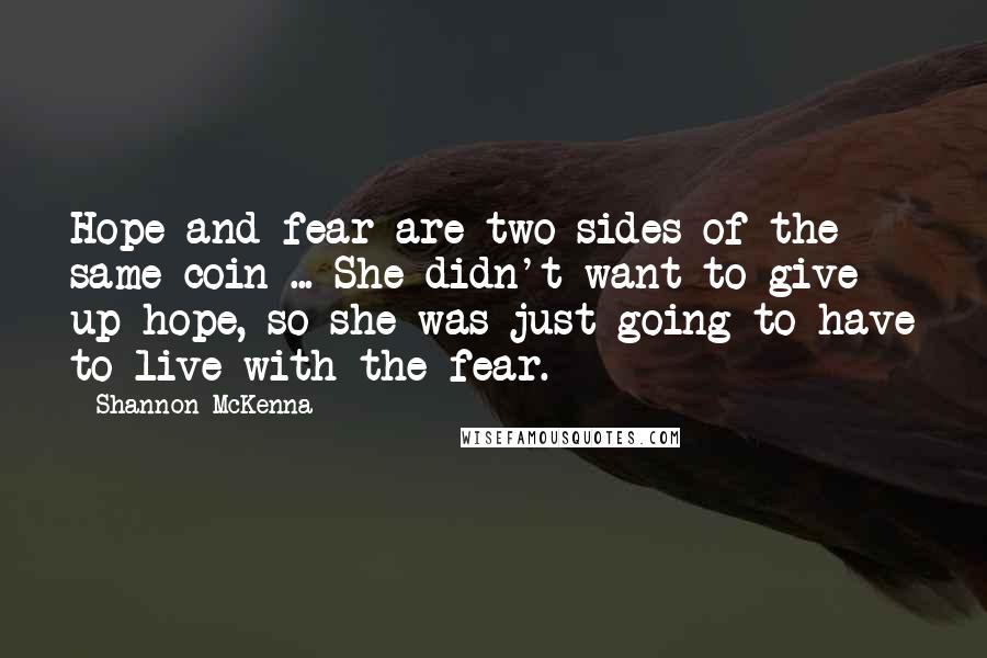 Shannon McKenna Quotes: Hope and fear are two sides of the same coin ... She didn't want to give up hope, so she was just going to have to live with the fear.