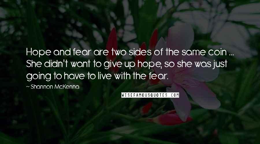 Shannon McKenna Quotes: Hope and fear are two sides of the same coin ... She didn't want to give up hope, so she was just going to have to live with the fear.