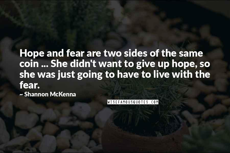 Shannon McKenna Quotes: Hope and fear are two sides of the same coin ... She didn't want to give up hope, so she was just going to have to live with the fear.