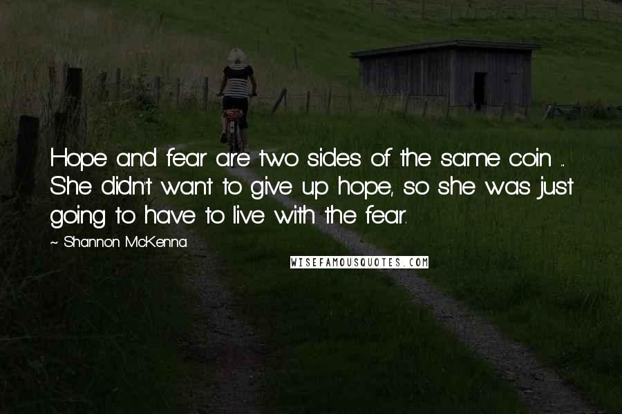 Shannon McKenna Quotes: Hope and fear are two sides of the same coin ... She didn't want to give up hope, so she was just going to have to live with the fear.